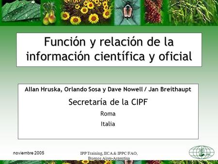 IPP Training, IICA & IPPC/FAO, Buenos Aires-Argentina noviembre 2005 Función y relación de la información científica y oficial Allan Hruska, Orlando Sosa.