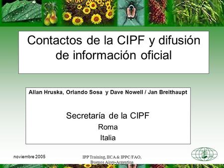 IPP Training, IICA & IPPC/FAO, Buenos Aires-Argentina noviembre 2005 Contactos de la CIPF y difusión de información oficial Allan Hruska, Orlando Sosa.