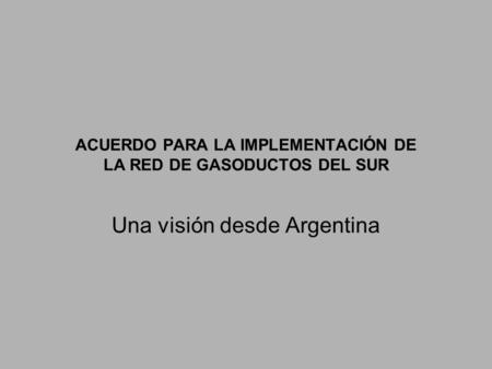 ACUERDO PARA LA IMPLEMENTACIÓN DE LA RED DE GASODUCTOS DEL SUR Una visión desde Argentina.