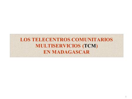 1 LOS TELECENTROS COMUNITARIOS MULTISERVICIOS (TCM) EN MADAGASCAR.