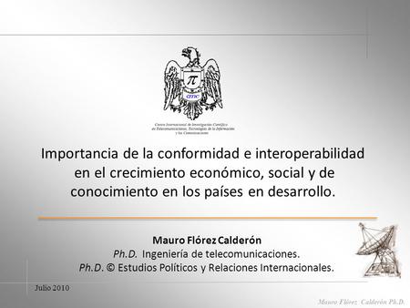 Julio 2010 Mauro Flórez Calderón Ph.D. Importancia de la conformidad e interoperabilidad en el crecimiento económico, social y de conocimiento en los.