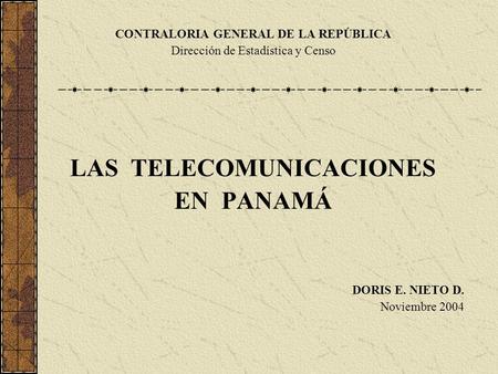 CONTRALORIA GENERAL DE LA REPÚBLICA Dirección de Estadística y Censo LAS TELECOMUNICACIONES EN PANAMÁ DORIS E. NIETO D. Noviembre 2004.