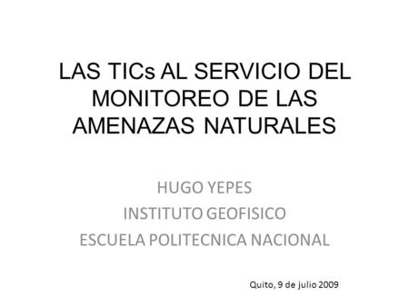 LAS TICs AL SERVICIO DEL MONITOREO DE LAS AMENAZAS NATURALES HUGO YEPES INSTITUTO GEOFISICO ESCUELA POLITECNICA NACIONAL Quito, 9 de julio 2009.