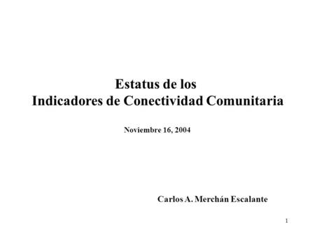 1 Estatus de los Indicadores de Conectividad Comunitaria Noviembre 16, 2004 Carlos A. Merchán Escalante.