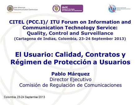 Colombia, 23-24 September 2013 El Usuario: Calidad, Contratos y Régimen de Protección a Usuarios Pablo Márquez Director Ejecutivo Comisión de Regulación.