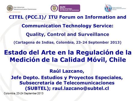 Colombia, 23-24 September 2013 Estado del Arte en la Regulación de la Medición de la Calidad Móvil, Chile Raúl Lazcano, Jefe Depto. Estudios y Proyectos.