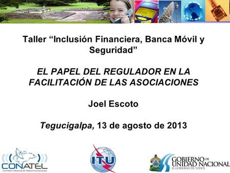 Taller Inclusión Financiera, Banca Móvil y Seguridad EL PAPEL DEL REGULADOR EN LA FACILITACIÓN DE LAS ASOCIACIONES Joel Escoto Tegucigalpa, 13 de agosto.