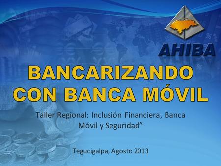 Taller Regional: Inclusión Financiera, Banca Móvil y Seguridad Tegucigalpa, Agosto 2013.