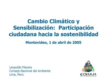 Leopoldo Macera Consejo Nacional del Ambiente Lima, Perú. Cambio Climático y Sensibilización: Participación ciudadana hacia la sostenibilidad Montevideo,