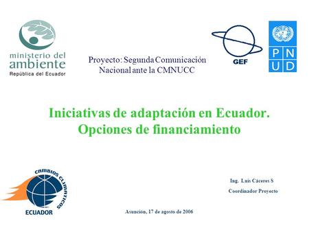 Iniciativas de adaptación en Ecuador. Opciones de financiamiento Ing. Luis Cáceres S Coordinador Proyecto Asunción, 17 de agosto de 2006 Proyecto: Segunda.