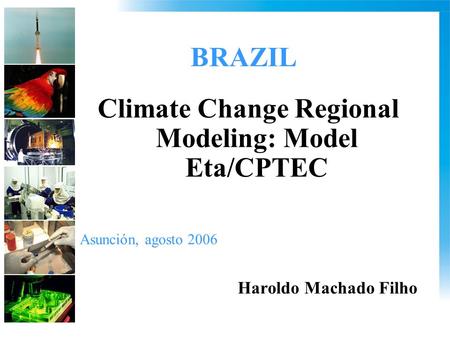 BRAZIL Climate Change Regional Modeling: Model Eta/CPTEC Asunción, agosto 2006 Haroldo Machado Filho.