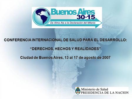 CONFERENCIA INTERNACIONAL DE SALUD PARA EL DESARROLLO: DERECHOS, HECHOS Y REALIDADES Ciudad de Buenos Aires, 13 al 17 de agosto de 2007.