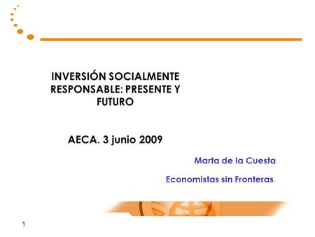 1 INVERSIÓN SOCIALMENTE RESPONSABLE: PRESENTE Y FUTURO AECA. 3 junio 2009 Marta de la Cuesta Economistas sin Fronteras.