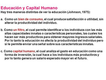 Educación y Capital Humano Hay tres maneras distintas de ver la educación (Johnson, 1975): a.Como un bien de consumo, el cual produce satisfacción o utilidad,