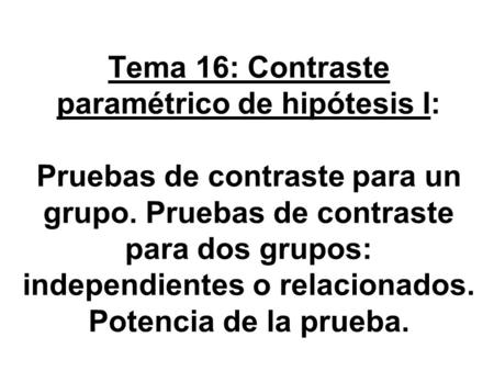 Tema 16: Contraste paramétrico de hipótesis I: Pruebas de contraste para un grupo. Pruebas de contraste para dos grupos: independientes o relacionados.