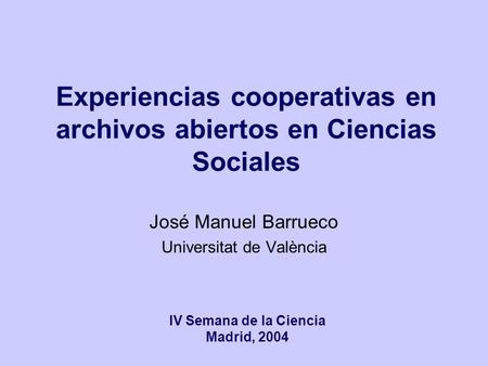 Experiencias cooperativas en archivos abiertos en Ciencias Sociales José Manuel Barrueco Universitat de València IV Semana de la Ciencia Madrid, 2004.