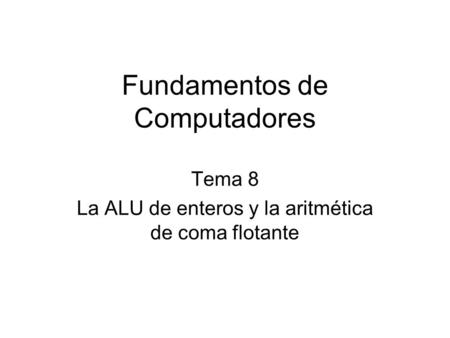 Fundamentos de Computadores Tema 8 La ALU de enteros y la aritmética de coma flotante.