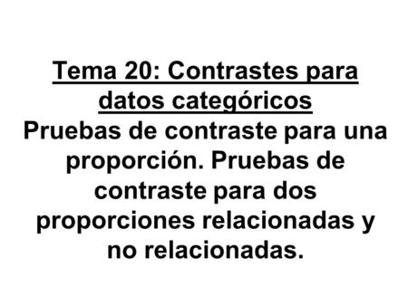 Tema 20: Contrastes para datos categóricos Pruebas de contraste para una proporción. Pruebas de contraste para dos proporciones relacionadas y no relacionadas.