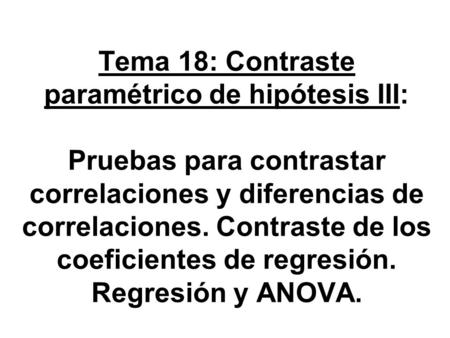 Tema 18: Contraste paramétrico de hipótesis III: Pruebas para contrastar correlaciones y diferencias de correlaciones. Contraste de los coeficientes.