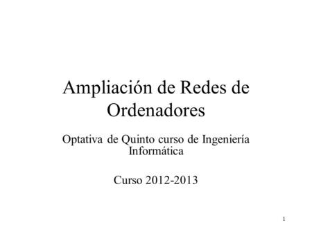 1 Ampliación de Redes de Ordenadores Optativa de Quinto curso de Ingeniería Informática Curso 2012-2013.