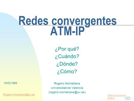 Saltar a la primera página 16/03/1999 Redes convergentes ATM-IP ¿Por qué? ¿Cuándo? ¿Dónde? ¿Cómo? Rogelio Montañana Universidad.