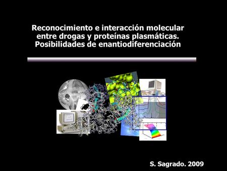 Reconocimiento e interacción molecular entre drogas y proteínas plasmáticas. Posibilidades de enantiodiferenciación S. Sagrado. 2009.
