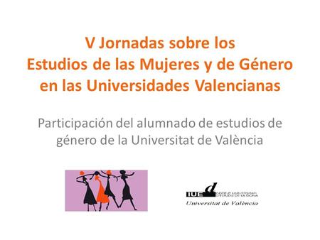V Jornadas sobre los Estudios de las Mujeres y de Género en las Universidades Valencianas Participación del alumnado de estudios de género de la Universitat.