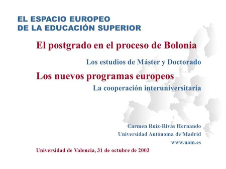 EL ESPACIO EUROPEO DE LA EDUCACIÓN SUPERIOR El postgrado en el proceso de Bolonia Los estudios de Máster y Doctorado Los nuevos programas europeos La cooperación.