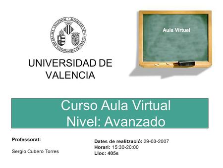 Curso Aula Virtual Nivel: Avanzado UNIVERSIDAD DE VALENCIA Aula Virtual Professorat: Sergio Cubero Torres Dates de realització: 29-03-2007 Horari: 15:30-20:00.