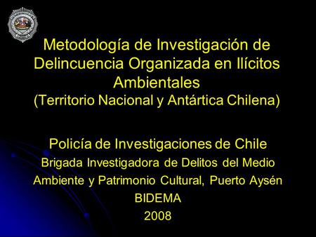 Metodología de Investigación de Delincuencia Organizada en Ilícitos Ambientales (Territorio Nacional y Antártica Chilena) Policía de Investigaciones de.