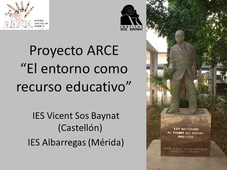 Proyecto ARCE El entorno como recurso educativo IES Vicent Sos Baynat (Castellón) IES Albarregas (Mérida)