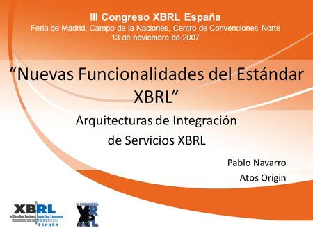 III Congreso XBRL España Feria de Madrid, Campo de la Naciones, Centro de Convenciones Norte 13 de noviembre de 2007 Nuevas Funcionalidades del Estándar.