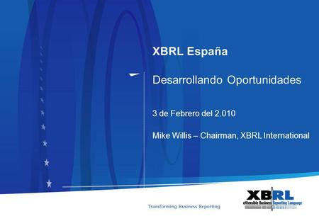 XBRL España Desarrollando Oportunidades 3 de Febrero del 2.010 Mike Willis – Chairman, XBRL International.