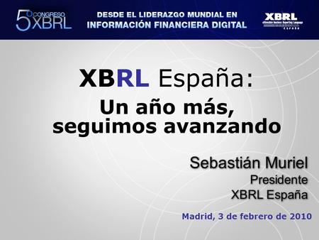 Madrid, 3 de febrero de 2010 XBRL España: Un año más, seguimos avanzando Sebastián Muriel Presidente XBRL España Sebastián Muriel Presidente XBRL España.