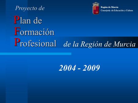 Lan de 2004 - 2009 ormación rofesional P F P de la Región de Murcia Región de Murcia Consejería de Educación y Cultura Proyecto de.
