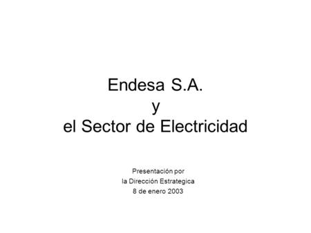 Endesa S.A. y el Sector de Electricidad Presentación por la Dirección Estrategica 8 de enero 2003.