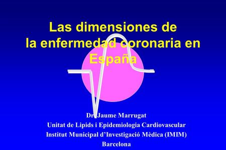 Las dimensiones de la enfermedad coronaria en España Dr. Jaume Marrugat Unitat de Lipids i Epidemiologia Cardiovascular Institut Municipal dInvestigació