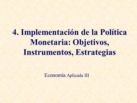 4. Implementación de la Política Monetaria: Objetivos, Instrumentos, Estrategias Economía Aplicada III.