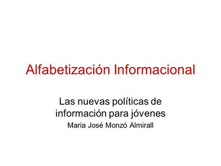Alfabetización Informacional Las nuevas políticas de información para jóvenes Maria José Monzó Almirall.