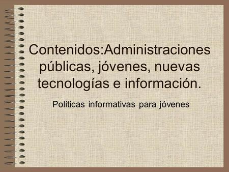 Contenidos:Administraciones públicas, jóvenes, nuevas tecnologías e información. Políticas informativas para jóvenes.