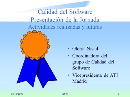08/11/2000SIMO1 Gloria Nistal Coordinadora del grupo de Calidad del Software Vicepresidenta de ATI Madrid Calidad del Software Presentación de la Jornada.