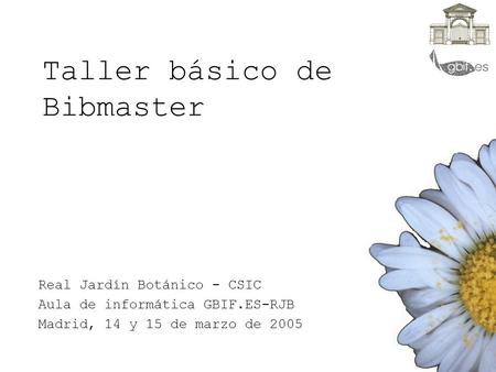 Taller básico de Bibmaster Real Jardín Botánico - CSIC Aula de informática GBIF.ES-RJB Madrid, 14 y 15 de marzo de 2005.