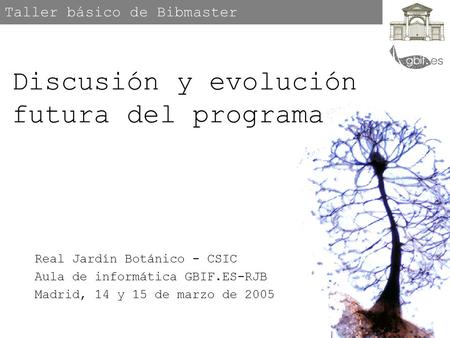 Taller básico de Bibmaster Real Jardín Botánico - CSIC Aula de informática GBIF.ES-RJB Madrid, 14 y 15 de marzo de 2005 Discusión y evolución futura del.
