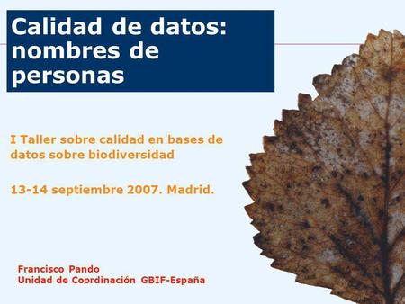Calidad de datos: nombres de personas I Taller sobre calidad en bases de datos sobre biodiversidad 13-14 septiembre 2007. Madrid. Francisco Pando Unidad.