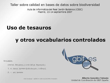 Taller sobre calidad en bases de datos sobre biodiversidad Aula de informática del Real Jardín Botánico (CSIC) Madrid, 13-14 septiembre 2007 Uso de tesauros.