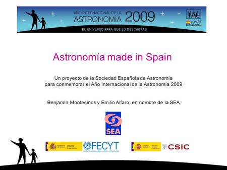Astronomía made in Spain Un proyecto de la Sociedad Española de Astronomía para conmemorar el Año Internacional de la Astronomía 2009 Benjamín Montesinos.