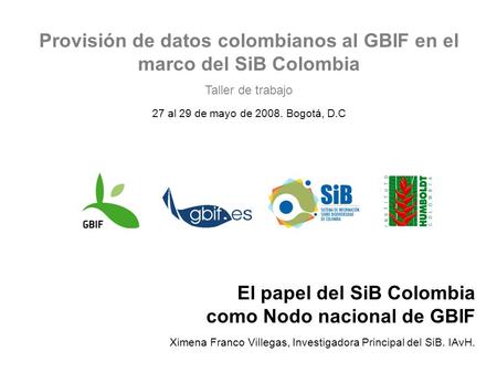 Provisión de datos colombianos al GBIF en el marco del SiB Colombia Taller de trabajo 27 al 29 de mayo de 2008. Bogotá, D.C El papel del SiB Colombia como.