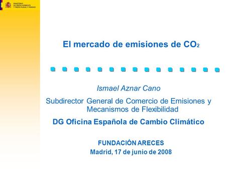 El mercado de emisiones de CO 2 FUNDACIÓN ARECES Madrid, 17 de junio de 2008 Ismael Aznar Cano Subdirector General de Comercio de Emisiones y Mecanismos.