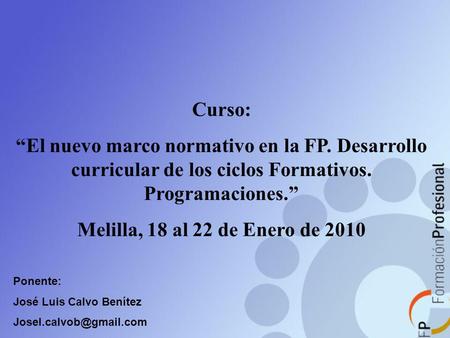 Curso: “El nuevo marco normativo en la FP. Desarrollo curricular de los ciclos Formativos. Programaciones.” Melilla, 18 al 22 de Enero de 2010 Ponente: