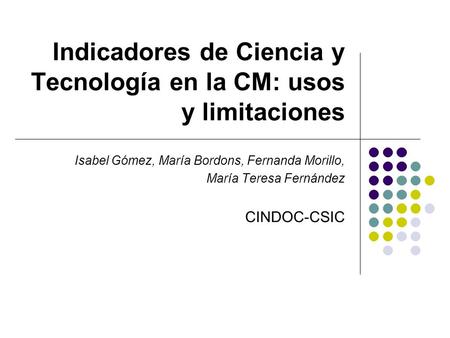 Indicadores de Ciencia y Tecnología en la CM: usos y limitaciones Isabel Gómez, María Bordons, Fernanda Morillo, María Teresa Fernández CINDOC-CSIC.